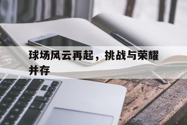 球场风云再起，挑战与荣耀并存