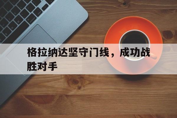 格拉纳达坚守门线，成功战胜对手的简单介绍
