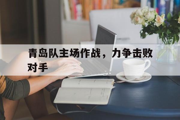 青岛队主场作战，力争击败对手