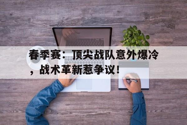 春季赛：顶尖战队意外爆冷，战术革新惹争议！
