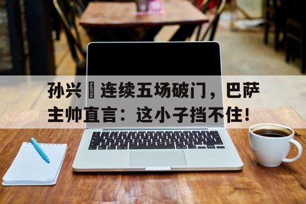 孙兴慜连续五场破门，巴萨主帅直言：这小子挡不住！