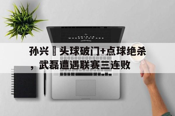 孙兴慜头球破门+点球绝杀，武磊遭遇联赛三连败