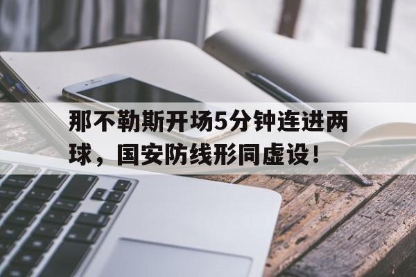 那不勒斯开场5分钟连进两球，国安防线形同虚设！
