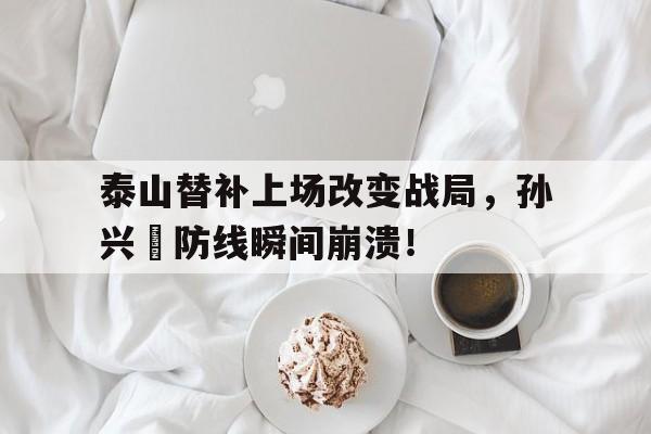 泰山替补上场改变战局，孙兴慜防线瞬间崩溃！