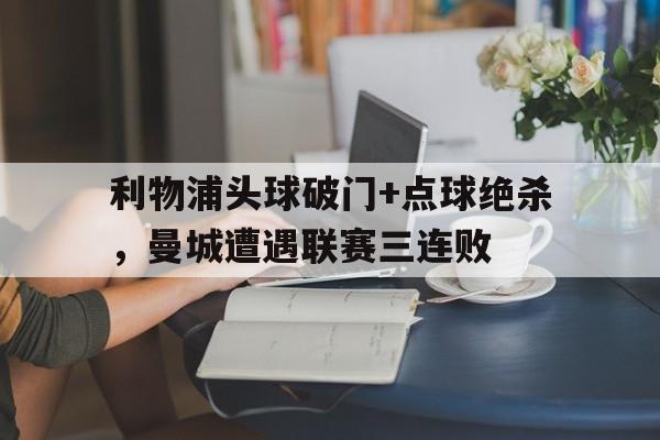 利物浦头球破门+点球绝杀，曼城遭遇联赛三连败