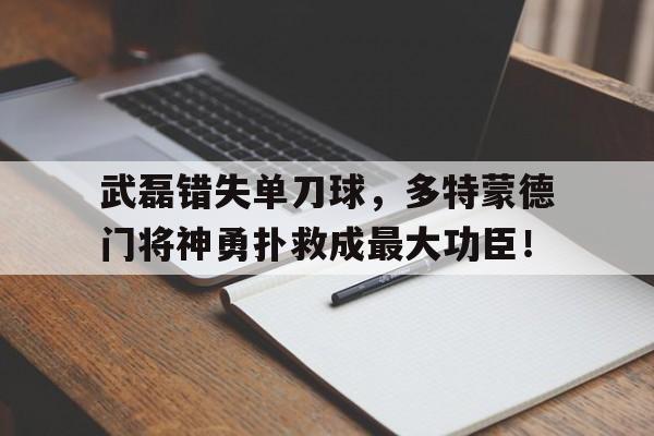 武磊错失单刀球，多特蒙德门将神勇扑救成最大功臣！